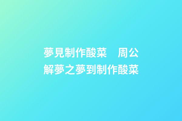 夢見制作酸菜　周公解夢之夢到制作酸菜